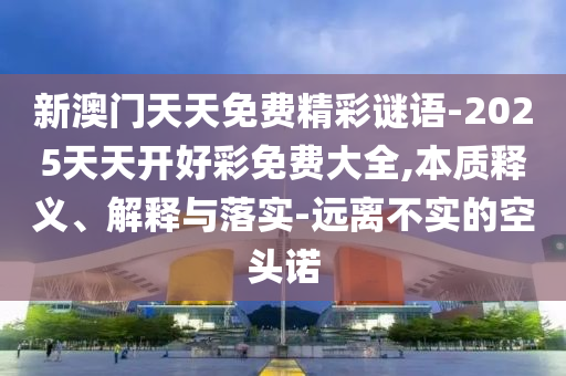 新澳門天天免費精彩謎語-2025天天開好彩免費大全,本質釋義、解釋與落實-遠離不實的空頭諾